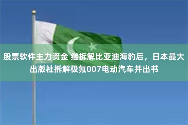 股票软件主力资金 继拆解比亚迪海豹后，日本最大出版社拆解极氪007电动汽车并出书