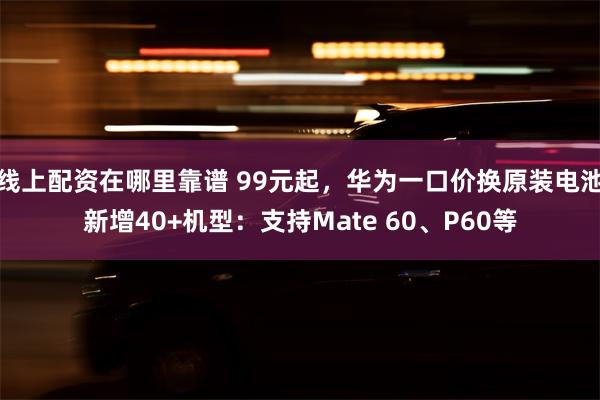 线上配资在哪里靠谱 99元起，华为一口价换原装电池新增40+机型：支持Mate 60、P60等