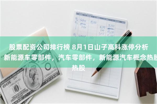 股票配资公司排行榜 8月1日山子高科涨停分析：新能源车零部件，汽车零部件，新能源汽车概念热股