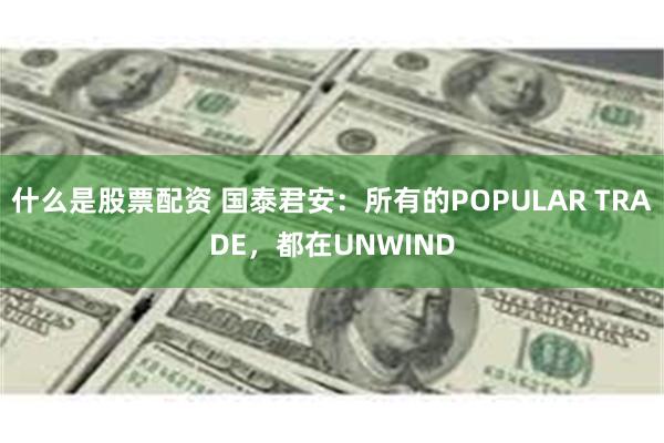 什么是股票配资 国泰君安：所有的POPULAR TRADE，都在UNWIND