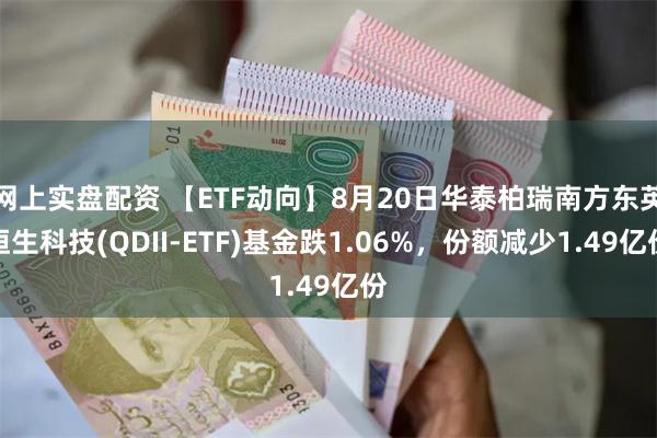 网上实盘配资 【ETF动向】8月20日华泰柏瑞南方东英恒生科技(QDII-ETF)基金跌1.06%，份额减少1.49亿份