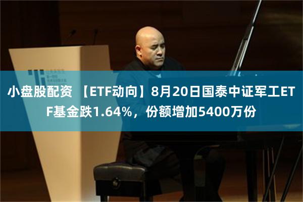 小盘股配资 【ETF动向】8月20日国泰中证军工ETF基金跌1.64%，份额增加5400万份