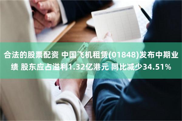 合法的股票配资 中国飞机租赁(01848)发布中期业绩 股东应占溢利1.32亿港元 同比减少34.51%