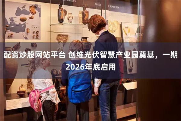 配资炒股网站平台 创维光伏智慧产业园奠基，一期2026年底启用