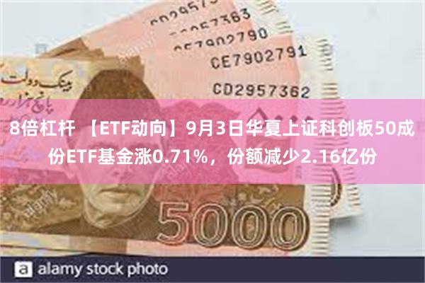 8倍杠杆 【ETF动向】9月3日华夏上证科创板50成份ETF基金涨0.71%，份额减少2.16亿份