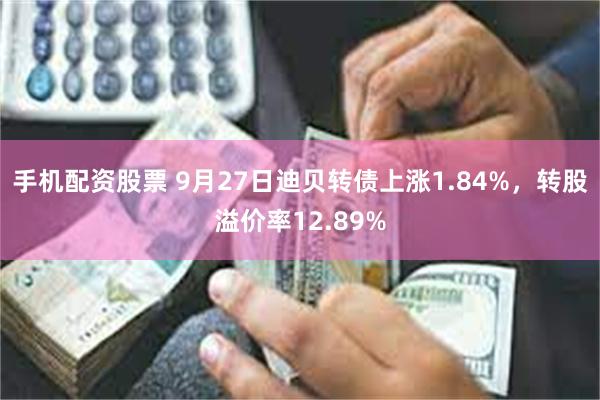 手机配资股票 9月27日迪贝转债上涨1.84%，转股溢价率12.89%