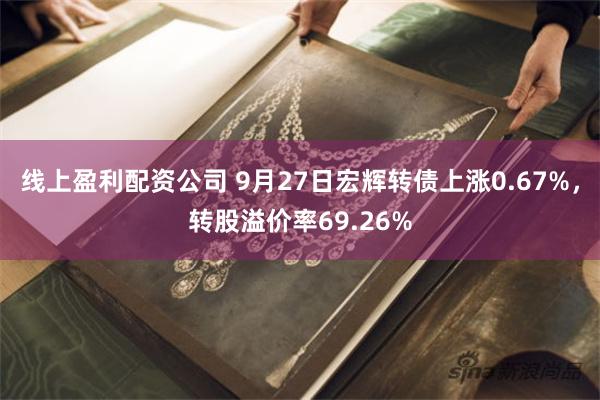 线上盈利配资公司 9月27日宏辉转债上涨0.67%，转股溢价率69.26%