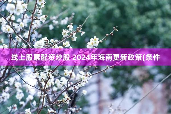 线上股票配资炒股 2024年海南更新政策(条件