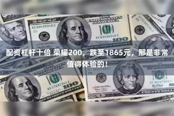 配资杠杆十倍 荣耀200，跌至1865元，那是非常值得体验的！