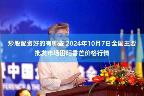 炒股配资好的有哪些 2024年10月7日全国主要批发市场田阳香芒价格行情