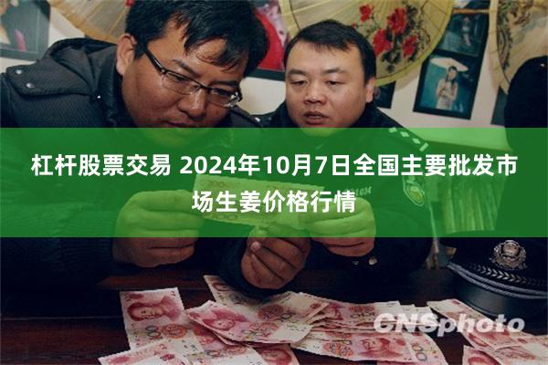 杠杆股票交易 2024年10月7日全国主要批发市场生姜价格行情