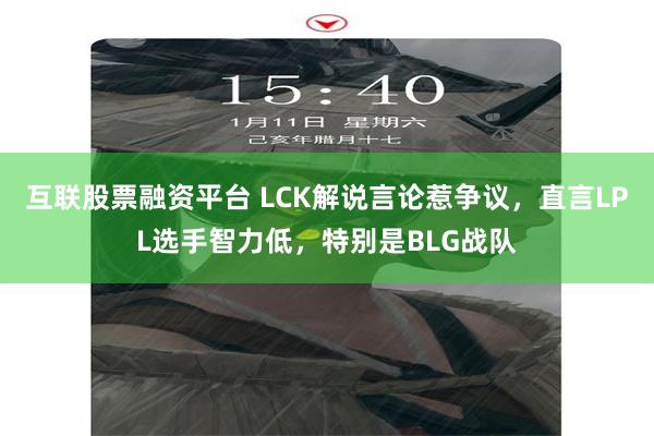 互联股票融资平台 LCK解说言论惹争议，直言LPL选手智力低，特别是BLG战队