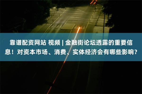 靠谱配资网站 视频 | 金融街论坛透露的重要信息！对资本市场、消费、实体经济会有哪些影响？