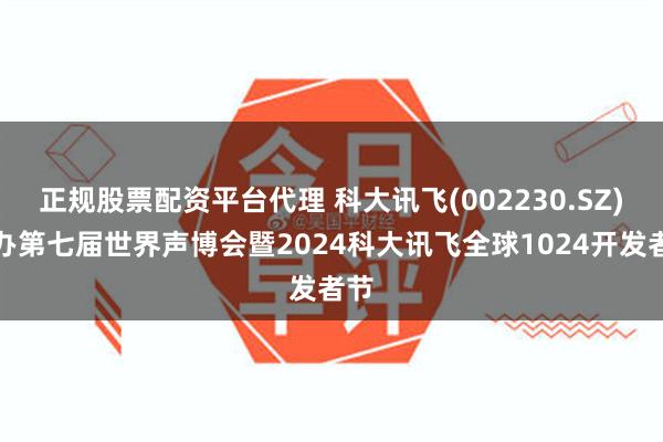 正规股票配资平台代理 科大讯飞(002230.SZ)举办第七届世界声博会暨2024科大讯飞全球1024开发者节