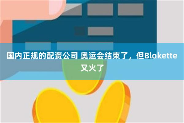 国内正规的配资公司 奥运会结束了，但Blokette又火了