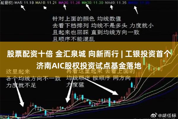 股票配资十倍 金汇泉城 向新而行 | 工银投资首个济南AIC股权投资试点基金落地