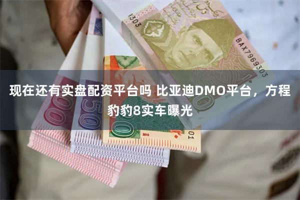 现在还有实盘配资平台吗 比亚迪DMO平台，方程豹豹8实车曝光