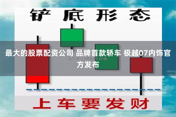 最大的股票配资公司 品牌首款轿车 极越07内饰官方发布