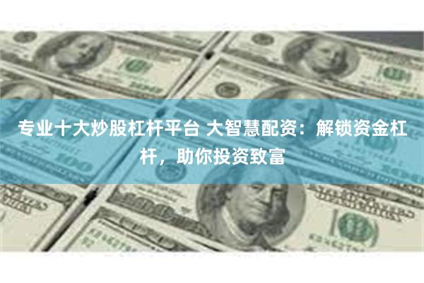 专业十大炒股杠杆平台 大智慧配资：解锁资金杠杆，助你投资致富