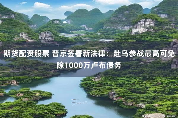 期货配资股票 普京签署新法律：赴乌参战最高可免除1000万卢布债务