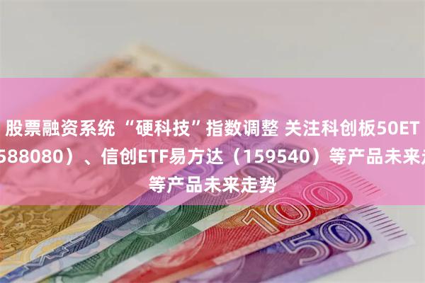 股票融资系统 “硬科技”指数调整 关注科创板50ETF（588080）、信创ETF易方达（159540）等产品未来走势