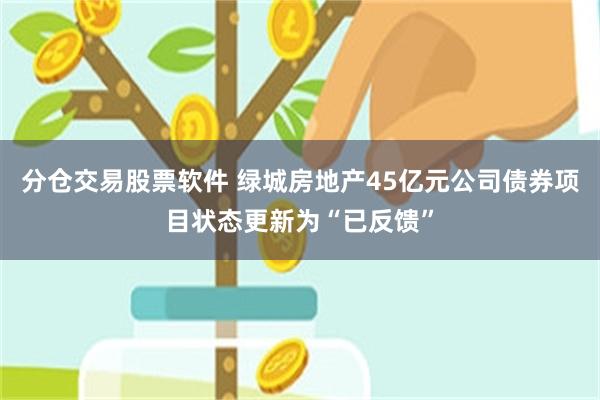 分仓交易股票软件 绿城房地产45亿元公司债券项目状态更新为“已反馈”