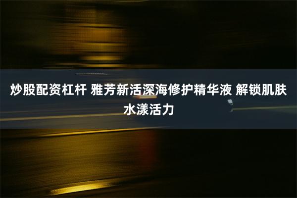 炒股配资杠杆 雅芳新活深海修护精华液 解锁肌肤水漾活力