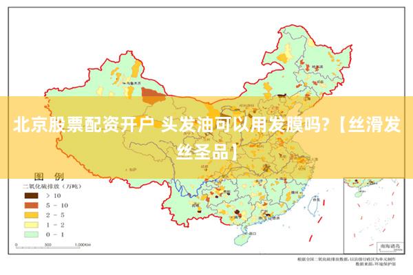 北京股票配资开户 头发油可以用发膜吗?【丝滑发丝圣品】