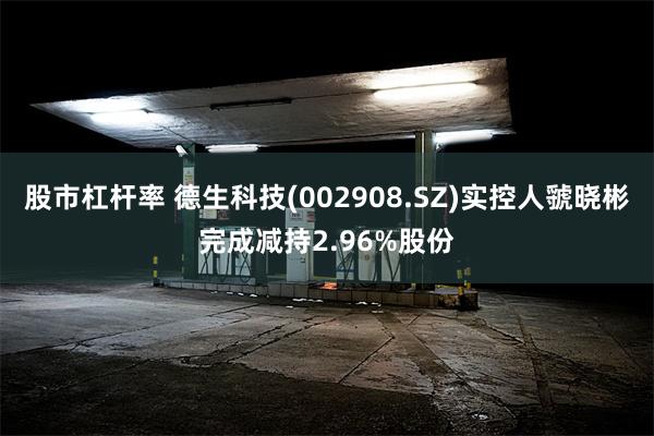 股市杠杆率 德生科技(002908.SZ)实控人虢晓彬完成减持2.96%股份