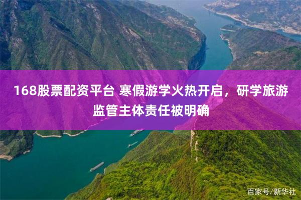 168股票配资平台 寒假游学火热开启，研学旅游监管主体责任被明确