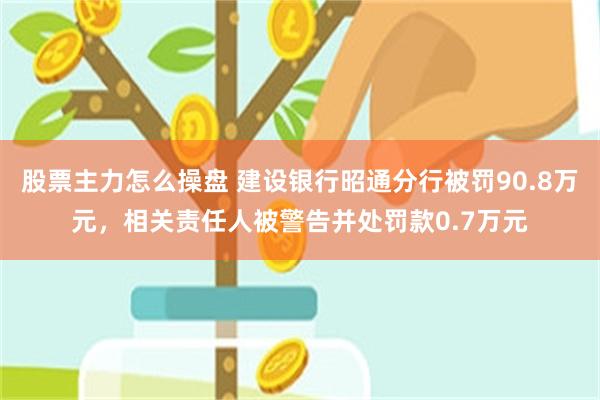 股票主力怎么操盘 建设银行昭通分行被罚90.8万元，相关责任人被警告并处罚款0.7万元