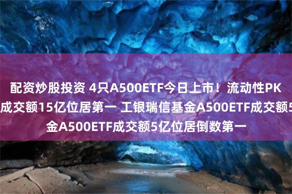 配资炒股投资 4只A500ETF今日上市！流动性PK：鹏华A500ETF成交额15亿位居第一 工银瑞信基金A500ETF成交额5亿位居倒数第一