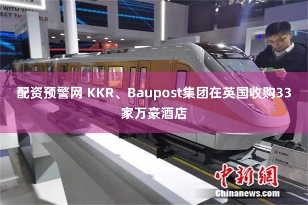 配资预警网 KKR、Baupost集团在英国收购33家万豪酒店