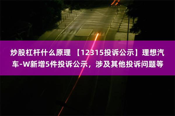 炒股杠杆什么原理 【12315投诉公示】理想汽车-W新增5件投诉公示，涉及其他投诉问题等