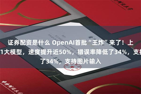 证券配资是什么 OpenAI首批“王炸”来了！上线满血版o1大模型，速度提升近50%，错误率降低了34%，支持图片输入