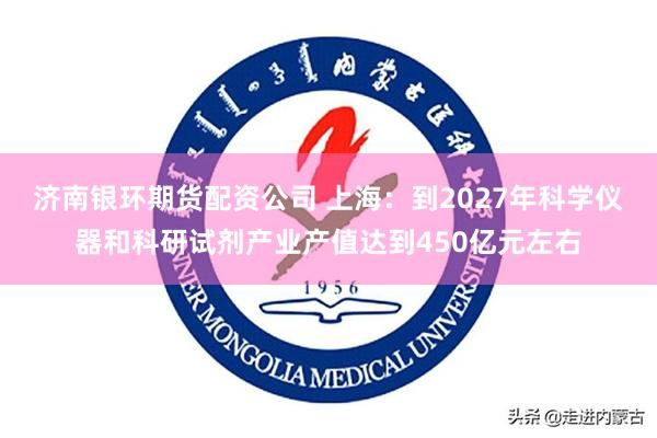 济南银环期货配资公司 上海：到2027年科学仪器和科研试剂产业产值达到450亿元左右