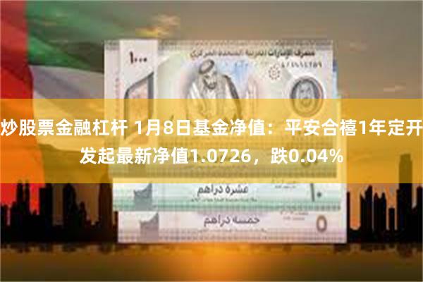 炒股票金融杠杆 1月8日基金净值：平安合禧1年定开发起最新净值1.0726，跌0.04%