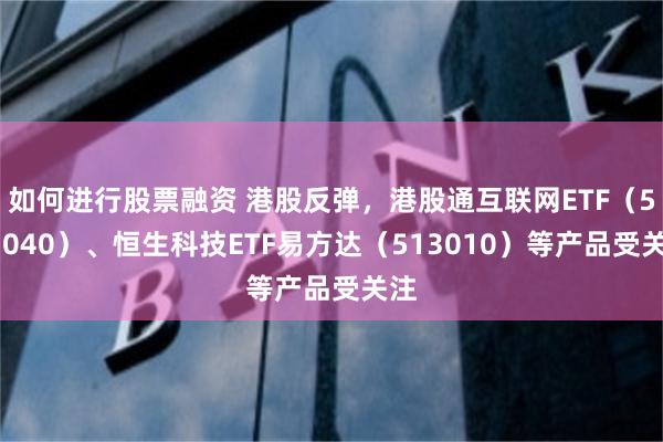 如何进行股票融资 港股反弹，港股通互联网ETF（513040）、恒生科技ETF易方达（513010）等产品受关注