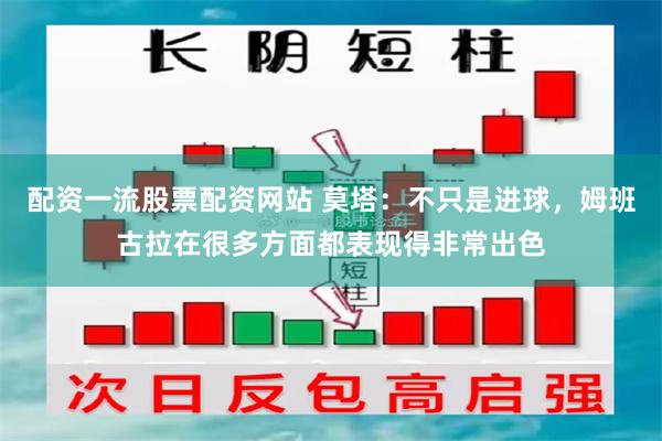 配资一流股票配资网站 莫塔：不只是进球，姆班古拉在很多方面都表现得非常出色