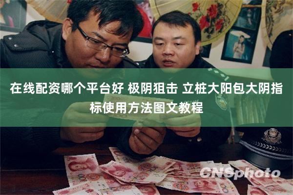 在线配资哪个平台好 极阴狙击 立桩大阳包大阴指标使用方法图文教程