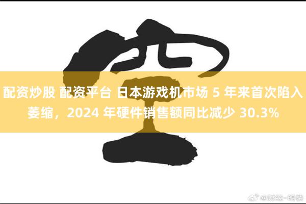 配资炒股 配资平台 日本游戏机市场 5 年来首次陷入萎缩，2024 年硬件销售额同比减少 30.3%