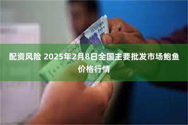 配资风险 2025年2月8日全国主要批发市场鲍鱼价格行情