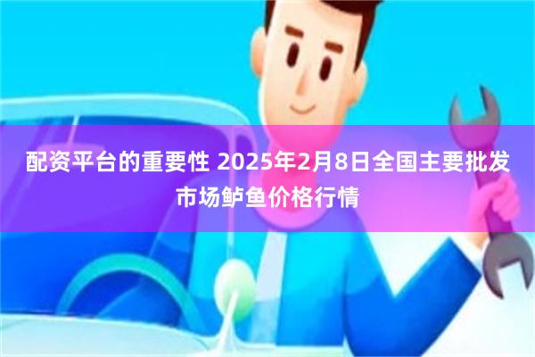 配资平台的重要性 2025年2月8日全国主要批发市场鲈鱼价格行情