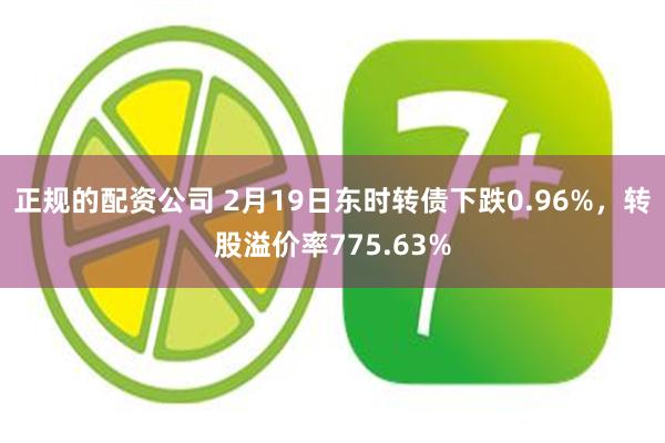 正规的配资公司 2月19日东时转债下跌0.96%，转股溢价率775.63%