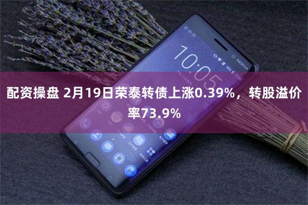 配资操盘 2月19日荣泰转债上涨0.39%，转股溢价率73.9%