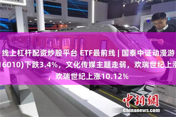 线上杠杆配资炒股平台 ETF最前线 | 国泰中证动漫游戏ETF(516010)下跌3.4%，文化传媒主题走弱，欢瑞世纪上涨10.12%