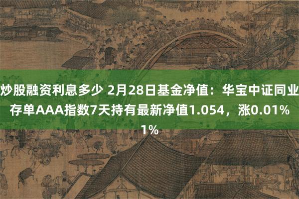 炒股融资利息多少 2月28日基金净值：华宝中证同业存单AAA指数7天持有最新净值1.054，涨0.01%