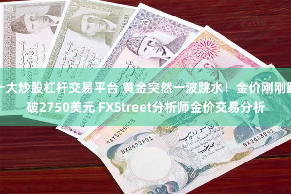 十大炒股杠杆交易平台 黄金突然一波跳水！金价刚刚跌破2750美元 FXStreet分析师金价交易分析