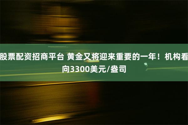 股票配资招商平台 黄金又将迎来重要的一年！机构看向3300美元/盎司