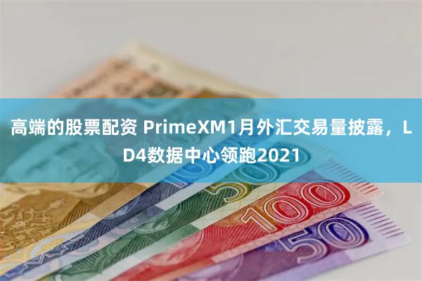 高端的股票配资 PrimeXM1月外汇交易量披露，LD4数据中心领跑2021